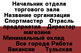 Начальник отдела торгового зала › Название организации ­ Спортмастер › Отрасль предприятия ­ Директор магазина › Минимальный оклад ­ 36 500 - Все города Работа » Вакансии   . Тульская обл.